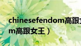 chinesefendom高跟女王（chinesefendom高跟女王）