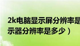 2k电脑显示屏分辨率是多少（最标准的2K显示器分辨率是多少）