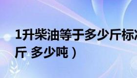 1升柴油等于多少斤标准（1升柴油等于多少斤 多少吨）