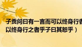 子贡问曰有一言而可以终身行者乎子曰其恕乎（有一言而可以终身行之者乎子曰其恕乎）