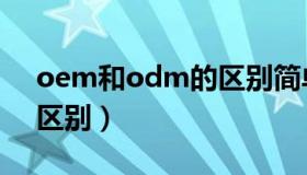 oem和odm的区别简单点（oem和odm的区别）