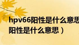 hpv66阳性是什么意思有什么症状（hpv66阳性是什么意思）