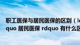 职工医保与居民医保的区别（ldquo 职工医保 rdquo 与 ldquo 居民医保 rdquo 有什么区别）