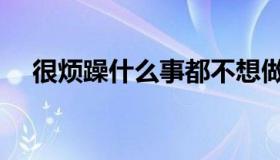 很烦躁什么事都不想做（很烦躁怎么办）