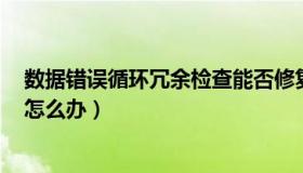 数据错误循环冗余检查能否修复（数据错误(循环冗余检查)怎么办）