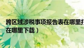 跨区域涉税事项报告表在哪里打印（跨区域涉税事项报告表在哪里下载）