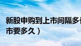 新股申购到上市间隔多长时间（新股申购到上市要多久）