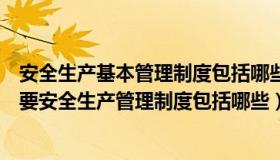 安全生产基本管理制度包括哪些方面（现阶段正在执行的主要安全生产管理制度包括哪些）