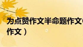 为点赞作文半命题作文600字（为点赞半命题作文）