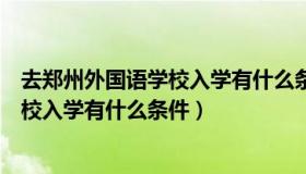 去郑州外国语学校入学有什么条件和要求（去郑州外国语学校入学有什么条件）