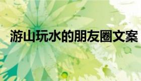 游山玩水的朋友圈文案（游山玩水的诗句）