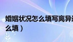 婚姻状况怎么填写离异还是未婚（婚姻状况怎么填）