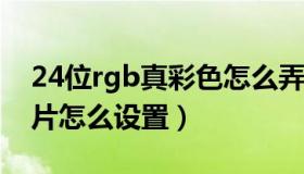 24位rgb真彩色怎么弄（24位RGB真彩色照片怎么设置）