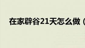 在家辟谷21天怎么做（在家辟谷的方法）