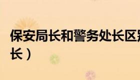 保安局长和警务处长区别（保安局长和警务处长）