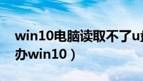 win10电脑读取不了u盘（u盘不能读取怎么办win10）