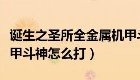 诞生之圣所全金属机甲斗神怎么打（全金属机甲斗神怎么打）