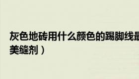 灰色地砖用什么颜色的踢脚线最好（灰色地砖用什么颜色的美缝剂）