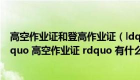 高空作业证和登高作业证（ldquo 登高作业证 rdquo 与 ldquo 高空作业证 rdquo 有什么区别）