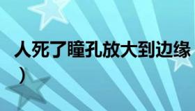 人死了瞳孔放大到边缘（人死了瞳孔放大图片）