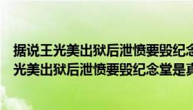 据说王光美出狱后泄愤要毁纪念堂是真的吗为什么（据说王光美出狱后泄愤要毁纪念堂是真的吗）