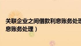 关联企业之间借款利息账务处理流程（关联企业之间借款利息账务处理）