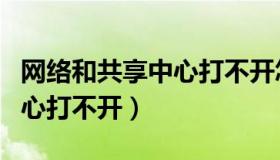 网络和共享中心打不开怎么办（网络和共享中心打不开）