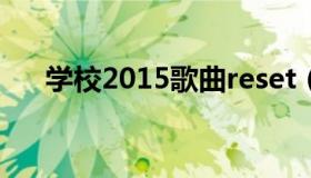 学校2015歌曲reset（学校2015歌曲）