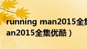 running man2015全集完整版（running man2015全集优酷）