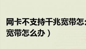 网卡不支持千兆宽带怎么办（网卡不支持千兆宽带怎么办）