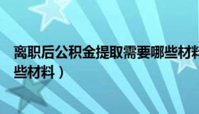 离职后公积金提取需要哪些材料（离职后公积金提取需要哪些材料）