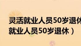 灵活就业人员50岁退休的条件是什么（灵活就业人员50岁退休）