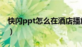 快闪ppt怎么在酒店播放（快闪ppt怎么制作）