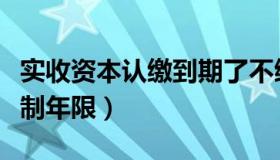 实收资本认缴到期了不缴行吗（实收资本认缴制年限）