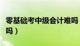 零基础考中级会计难吗（零基础考中级会计难吗）