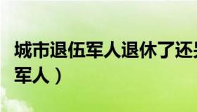 城市退伍军人退休了还另有补贴吗（城市退伍军人）