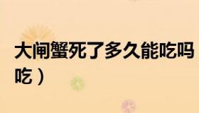 大闸蟹死了多久能吃吗（大闸蟹死了多久不能吃）