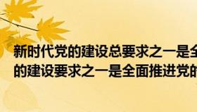 新时代党的建设总要求之一是全面推进党的什么（新时代党的建设要求之一是全面推进党的什么）