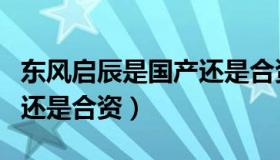 东风启辰是国产还是合资车（东风启辰是国产还是合资）