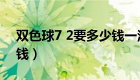 双色球7 2要多少钱一注（双色球7 2要多少钱）