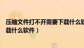 压缩文件打不开需要下载什么软件（压缩文件打不开需要下载什么软件）