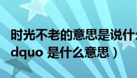 时光不老的意思是说什么（ldquo 时光不老 rdquo 是什么意思）