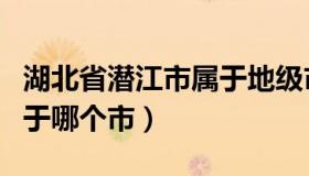 湖北省潜江市属于地级市么（湖北省潜江市属于哪个市）