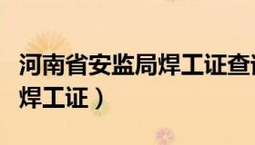 河南省安监局焊工证查询官网（河南省安监局焊工证）