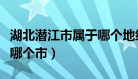 湖北潜江市属于哪个地级市（湖北潜江市属于哪个市）