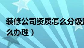 装修公司资质怎么分级别的（装修公司资质怎么办理）