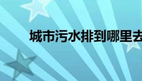 城市污水排到哪里去了（城市污水）