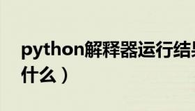 python解释器运行结果（python解释器是什么）