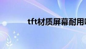 tft材质屏幕耐用吗（tft材质）