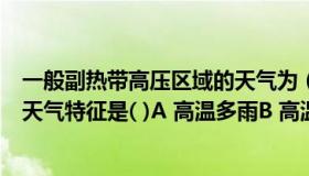 一般副热带高压区域的天气为（副热带高压控制下的地区的天气特征是( )A 高温多雨B 高温少雨C）